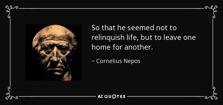 So that he seemed not to relinquish life, but to leave one home for another. - Cornelius Nepos