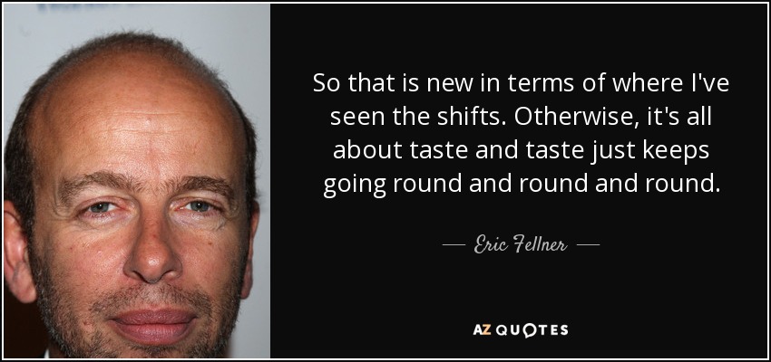So that is new in terms of where I've seen the shifts. Otherwise, it's all about taste and taste just keeps going round and round and round. - Eric Fellner