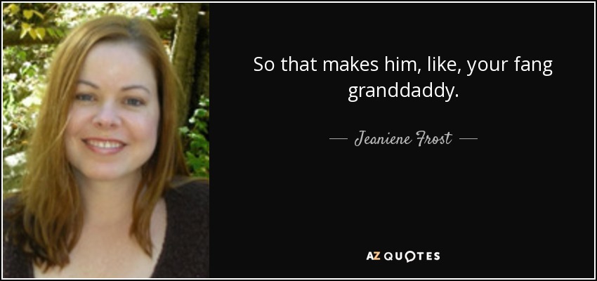 So that makes him, like, your fang granddaddy. - Jeaniene Frost