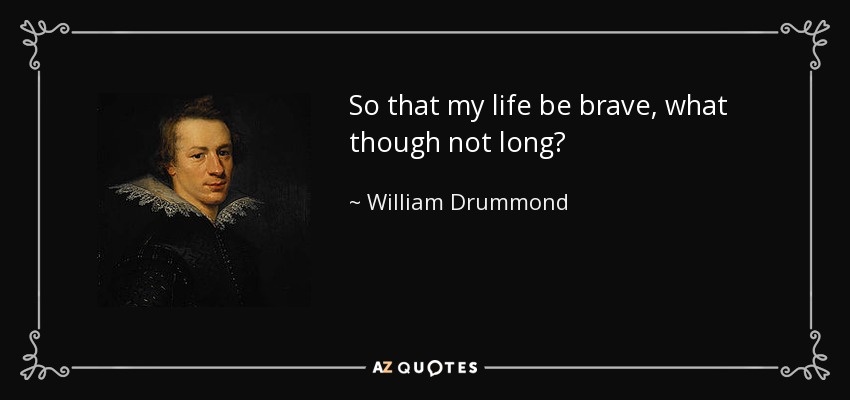 So that my life be brave, what though not long? - William Drummond