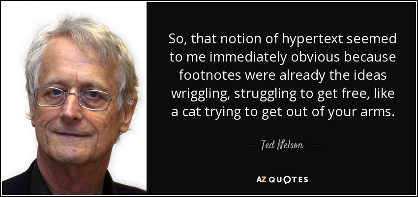 So, that notion of hypertext seemed to me immediately obvious because footnotes were already the ideas wriggling, struggling to get free, like a cat trying to get out of your arms. - Ted Nelson
