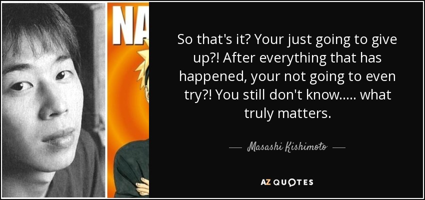 So that's it? Your just going to give up?! After everything that has happened, your not going to even try?! You still don't know..... what truly matters. - Masashi Kishimoto