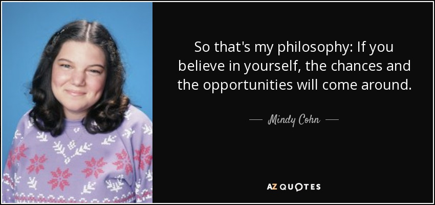 So that's my philosophy: If you believe in yourself, the chances and the opportunities will come around. - Mindy Cohn