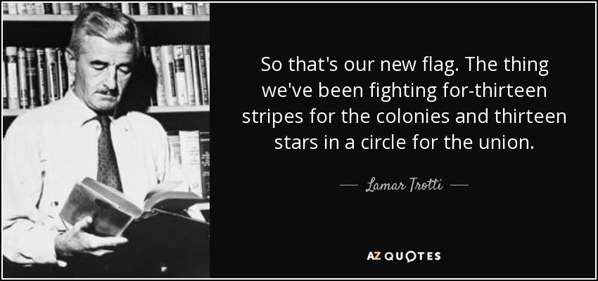 So that's our new flag. The thing we've been fighting for-thirteen stripes for the colonies and thirteen stars in a circle for the union. - Lamar Trotti