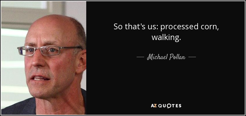 So that's us: processed corn, walking. - Michael Pollan