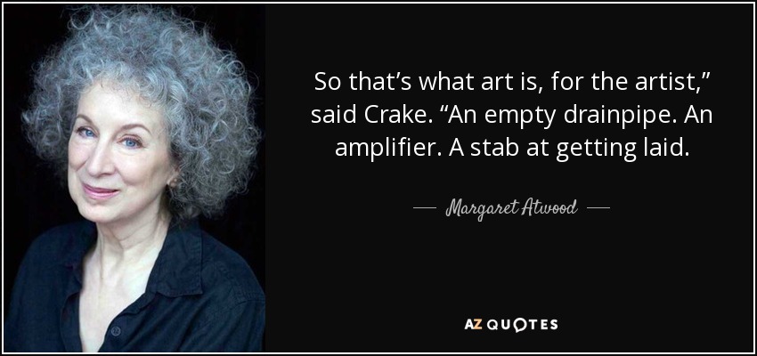 So that’s what art is, for the artist,” said Crake. “An empty drainpipe. An amplifier. A stab at getting laid. - Margaret Atwood