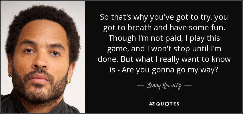 So that's why you've got to try, you got to breath and have some fun. Though I'm not paid, I play this game, and I won't stop until I'm done. But what I really want to know is - Are you gonna go my way? - Lenny Kravitz