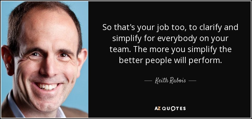 So that's your job too, to clarify and simplify for everybody on your team. The more you simplify the better people will perform. - Keith Rabois