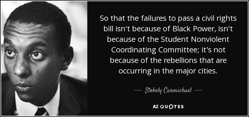 So that the failures to pass a civil rights bill isn't because of Black Power, isn't because of the Student Nonviolent Coordinating Committee; it's not because of the rebellions that are occurring in the major cities. - Stokely Carmichael