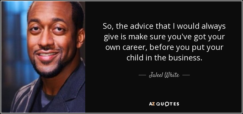 So, the advice that I would always give is make sure you've got your own career, before you put your child in the business. - Jaleel White