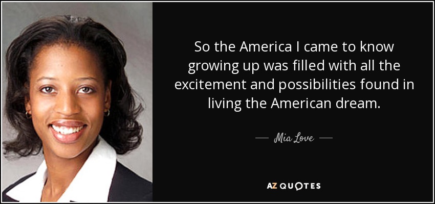 So the America I came to know growing up was filled with all the excitement and possibilities found in living the American dream. - Mia Love