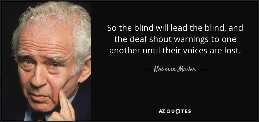So the blind will lead the blind, and the deaf shout warnings to one another until their voices are lost. - Norman Mailer