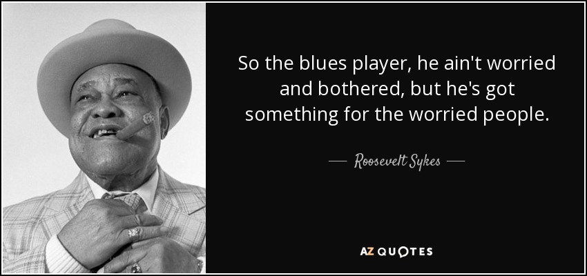 So the blues player, he ain't worried and bothered, but he's got something for the worried people. - Roosevelt Sykes