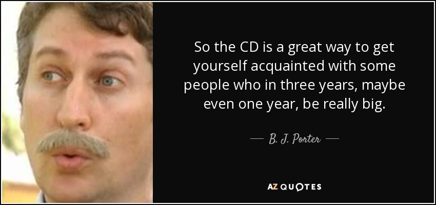 So the CD is a great way to get yourself acquainted with some people who in three years, maybe even one year, be really big. - B. J. Porter