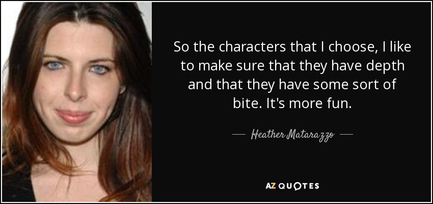 So the characters that I choose, I like to make sure that they have depth and that they have some sort of bite. It's more fun. - Heather Matarazzo