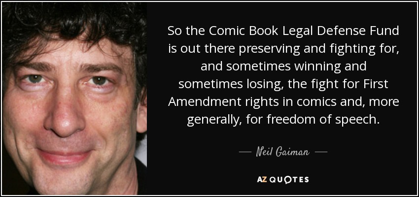 So the Comic Book Legal Defense Fund is out there preserving and fighting for, and sometimes winning and sometimes losing, the fight for First Amendment rights in comics and, more generally, for freedom of speech. - Neil Gaiman