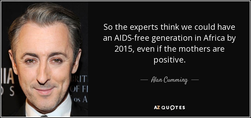 So the experts think we could have an AIDS-free generation in Africa by 2015, even if the mothers are positive. - Alan Cumming