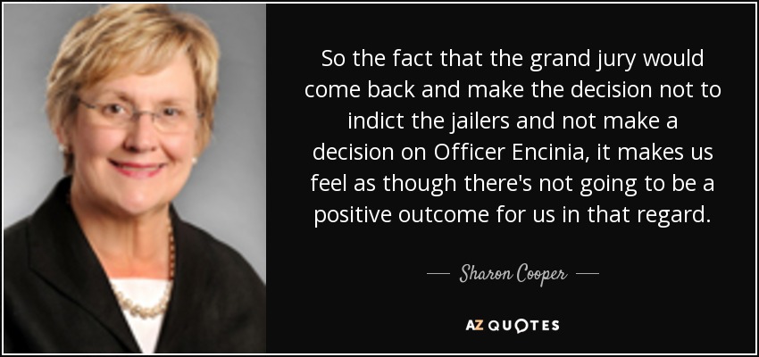 So the fact that the grand jury would come back and make the decision not to indict the jailers and not make a decision on Officer Encinia, it makes us feel as though there's not going to be a positive outcome for us in that regard. - Sharon Cooper