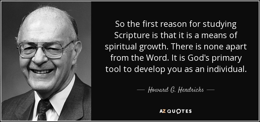 So the first reason for studying Scripture is that it is a means of spiritual growth. There is none apart from the Word. It is God's primary tool to develop you as an individual. - Howard G. Hendricks