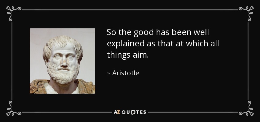 So the good has been well explained as that at which all things aim. - Aristotle