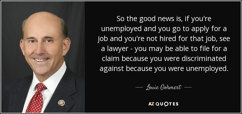 So the good news is, if you're unemployed and you go to apply for a job and you're not hired for that job, see a lawyer - you may be able to file for a claim because you were discriminated against because you were unemployed. - Louie Gohmert