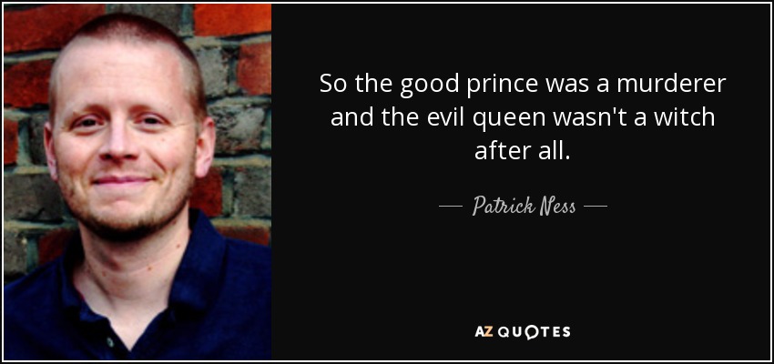 So the good prince was a murderer and the evil queen wasn't a witch after all. - Patrick Ness