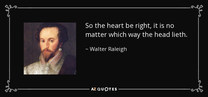 So the heart be right, it is no matter which way the head lieth. - Walter Raleigh
