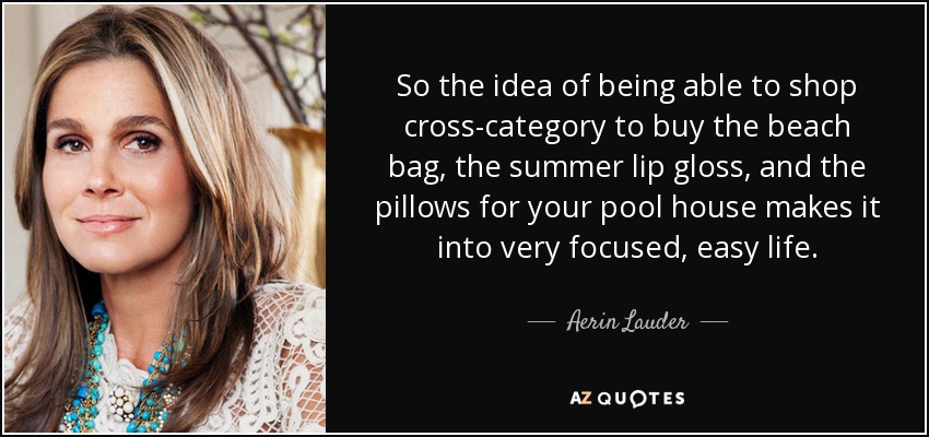 So the idea of being able to shop cross-category to buy the beach bag, the summer lip gloss, and the pillows for your pool house makes it into very focused, easy life. - Aerin Lauder
