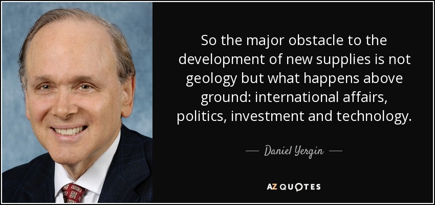 So the major obstacle to the development of new supplies is not geology but what happens above ground: international affairs, politics, investment and technology. - Daniel Yergin