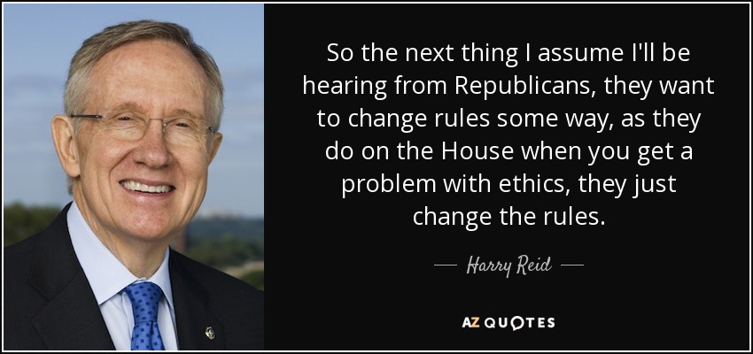 So the next thing I assume I'll be hearing from Republicans, they want to change rules some way, as they do on the House when you get a problem with ethics, they just change the rules. - Harry Reid