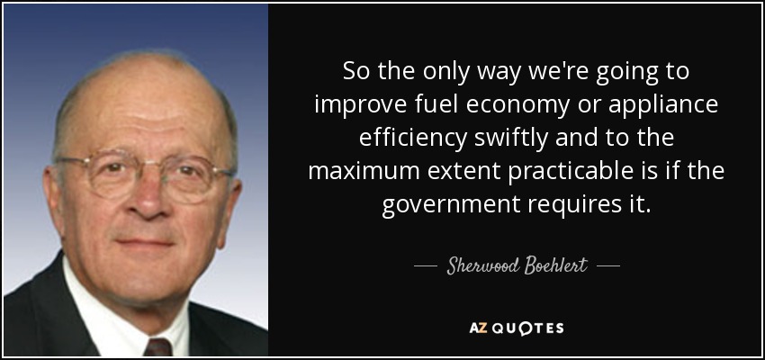 So the only way we're going to improve fuel economy or appliance efficiency swiftly and to the maximum extent practicable is if the government requires it. - Sherwood Boehlert