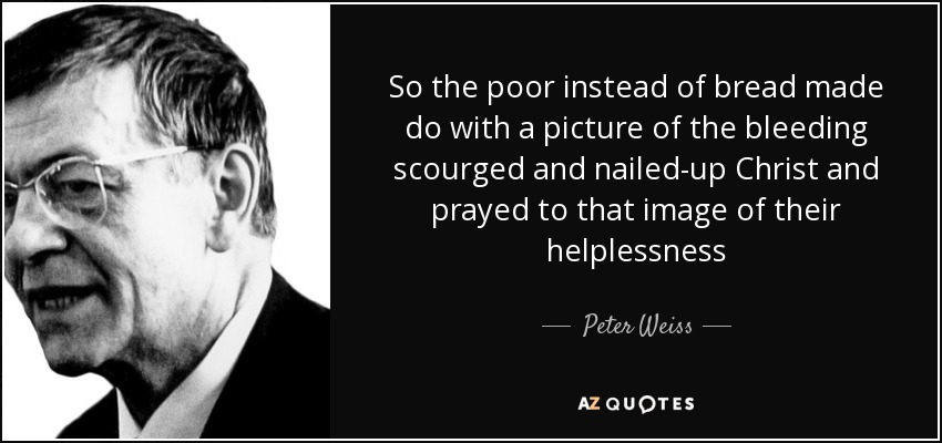 So the poor instead of bread made do with a picture of the bleeding scourged and nailed-up Christ and prayed to that image of their helplessness - Peter Weiss