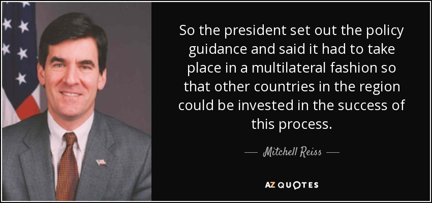 So the president set out the policy guidance and said it had to take place in a multilateral fashion so that other countries in the region could be invested in the success of this process. - Mitchell Reiss