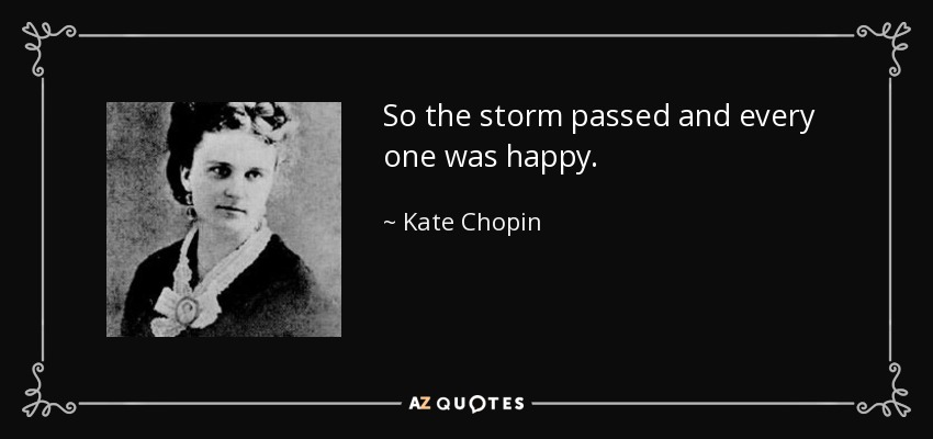 So the storm passed and every one was happy. - Kate Chopin