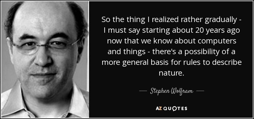 So the thing I realized rather gradually - I must say starting about 20 years ago now that we know about computers and things - there's a possibility of a more general basis for rules to describe nature. - Stephen Wolfram