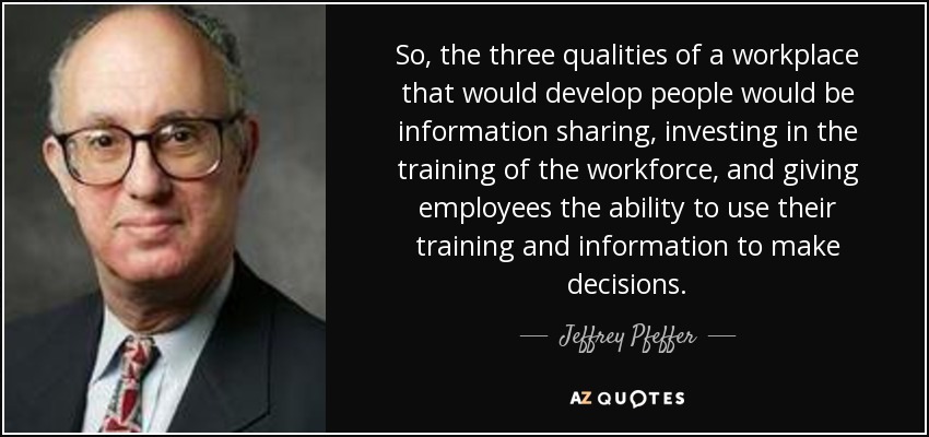 So, the three qualities of a workplace that would develop people would be information sharing, investing in the training of the workforce, and giving employees the ability to use their training and information to make decisions. - Jeffrey Pfeffer