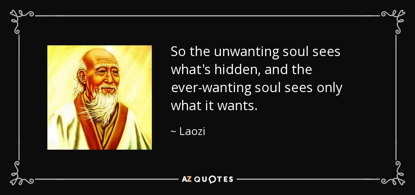 So the unwanting soul sees what's hidden, and the ever-wanting soul sees only what it wants. - Laozi