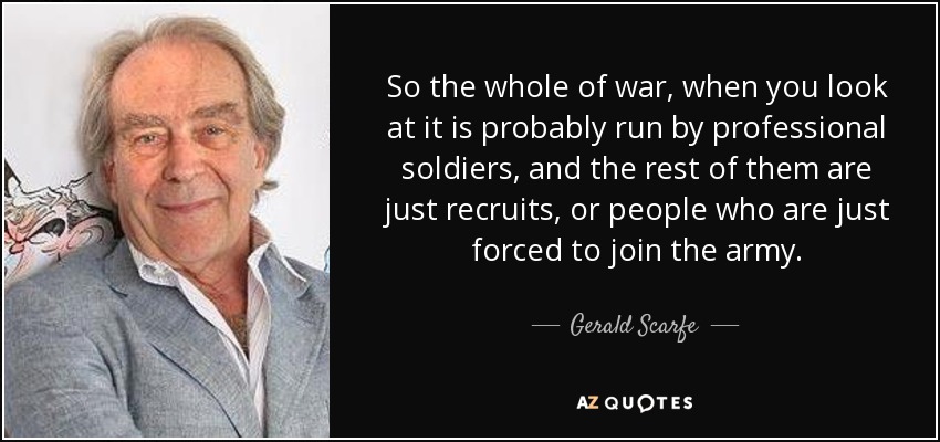 So the whole of war, when you look at it is probably run by professional soldiers, and the rest of them are just recruits, or people who are just forced to join the army. - Gerald Scarfe