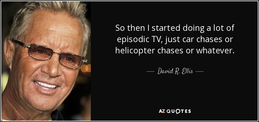 So then I started doing a lot of episodic TV, just car chases or helicopter chases or whatever. - David R. Ellis