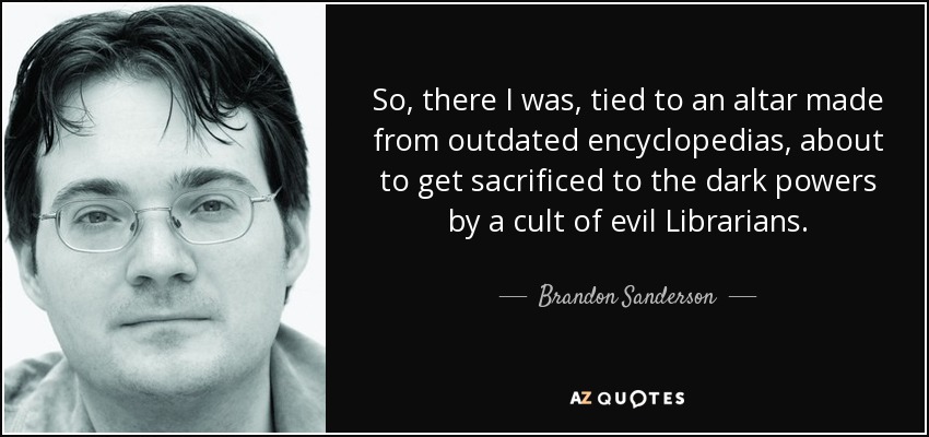 So, there I was, tied to an altar made from outdated encyclopedias, about to get sacrificed to the dark powers by a cult of evil Librarians. - Brandon Sanderson