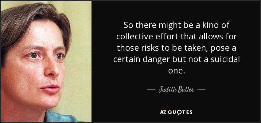 So there might be a kind of collective effort that allows for those risks to be taken, pose a certain danger but not a suicidal one. - Judith Butler