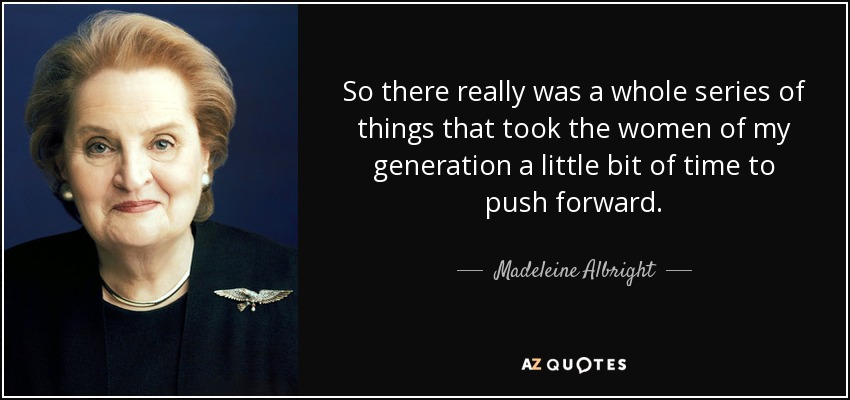 So there really was a whole series of things that took the women of my generation a little bit of time to push forward. - Madeleine Albright