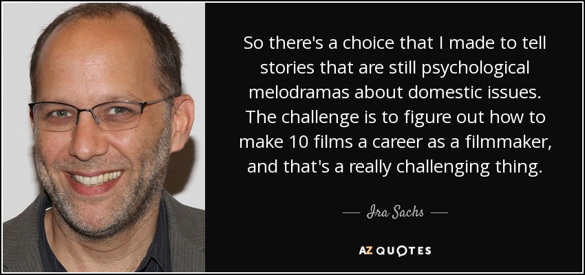 So there's a choice that I made to tell stories that are still psychological melodramas about domestic issues. The challenge is to figure out how to make 10 films a career as a filmmaker, and that's a really challenging thing. - Ira Sachs