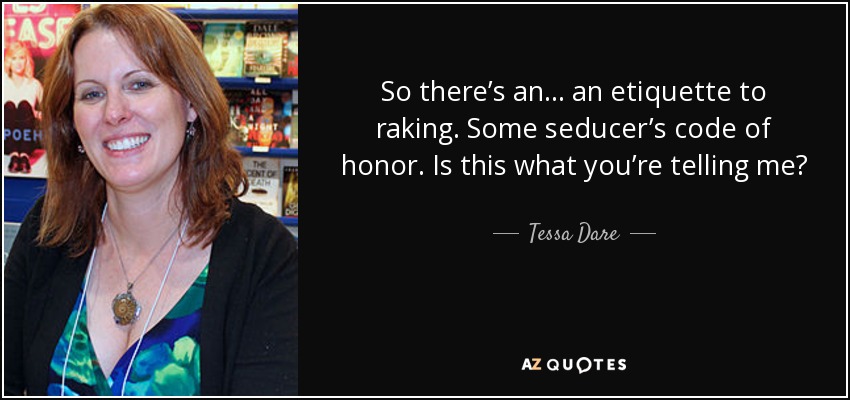 So there’s an . . . an etiquette to raking. Some seducer’s code of honor. Is this what you’re telling me? - Tessa Dare