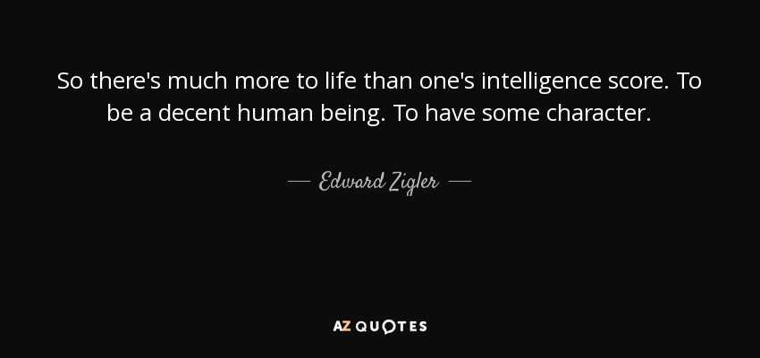 So there's much more to life than one's intelligence score. To be a decent human being. To have some character. - Edward Zigler