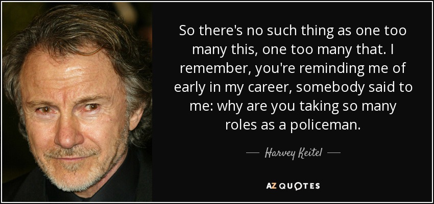 So there's no such thing as one too many this, one too many that. I remember, you're reminding me of early in my career, somebody said to me: why are you taking so many roles as a policeman. - Harvey Keitel