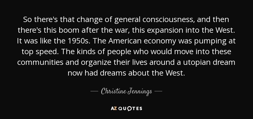 So there's that change of general consciousness, and then there's this boom after the war, this expansion into the West. It was like the 1950s. The American economy was pumping at top speed. The kinds of people who would move into these communities and organize their lives around a utopian dream now had dreams about the West. - Christine Jennings