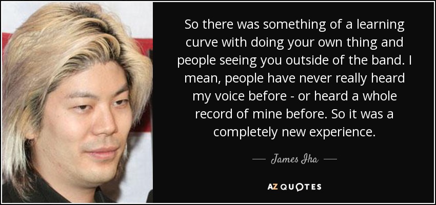 So there was something of a learning curve with doing your own thing and people seeing you outside of the band. I mean, people have never really heard my voice before - or heard a whole record of mine before. So it was a completely new experience. - James Iha