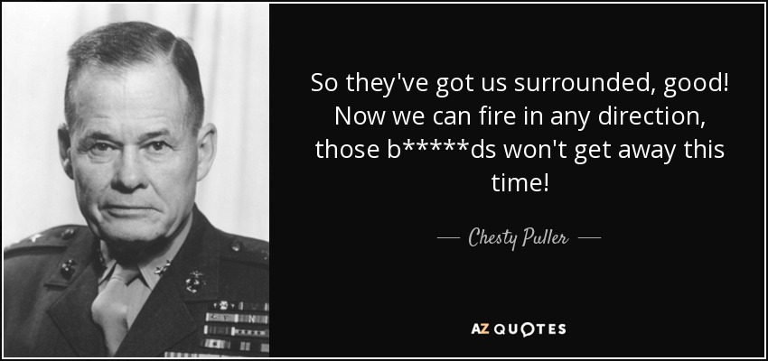 So they've got us surrounded, good! Now we can fire in any direction, those b*****ds won't get away this time! - Chesty Puller