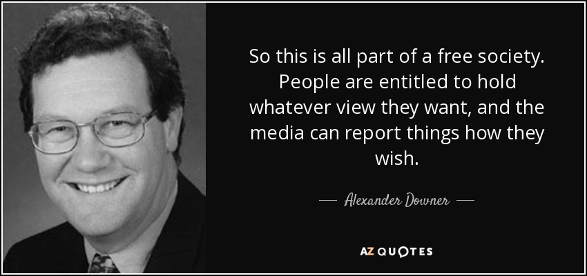 So this is all part of a free society. People are entitled to hold whatever view they want, and the media can report things how they wish. - Alexander Downer